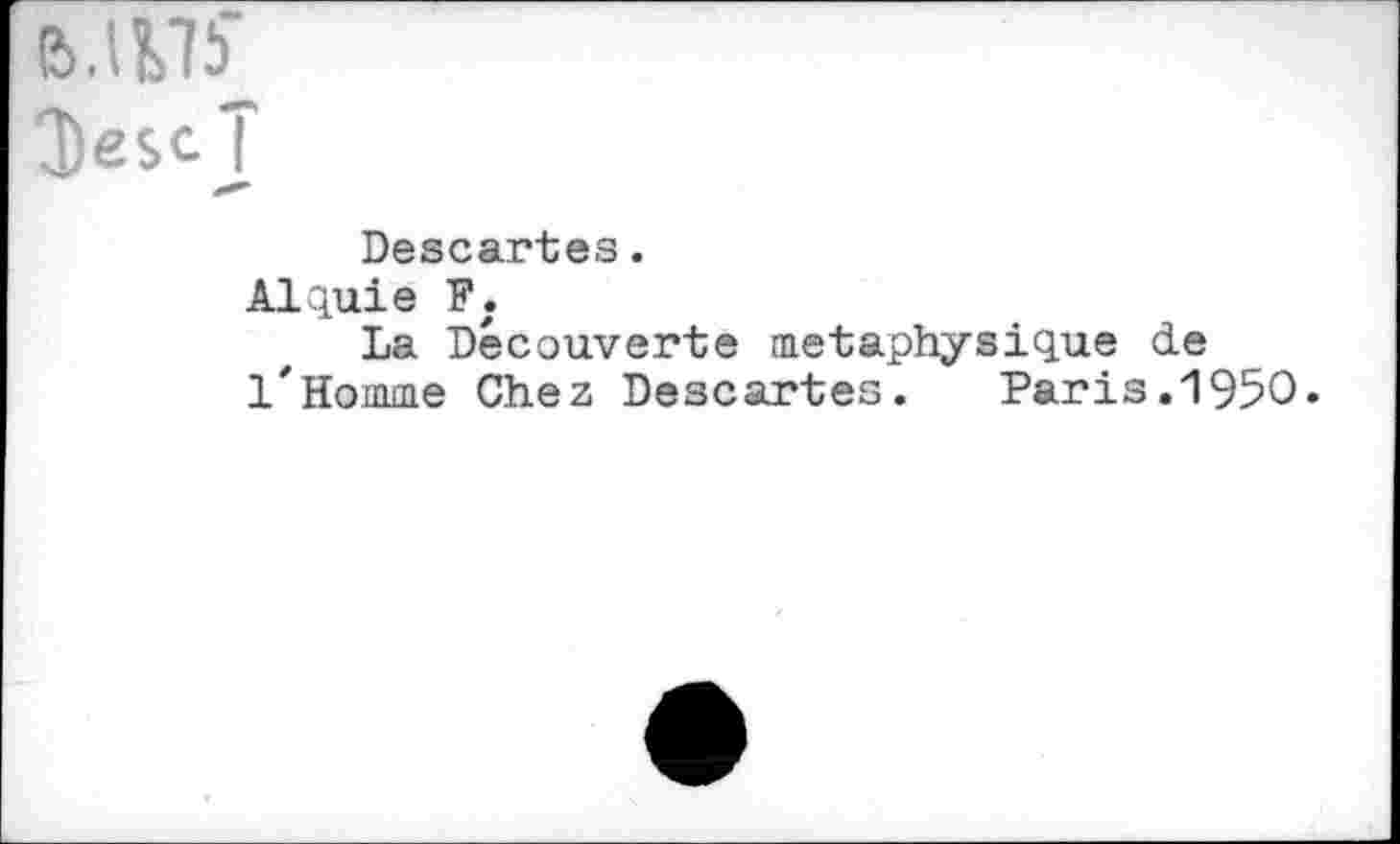 ﻿JescT
***
Descartes.
Alquie F.
La Découverte metaphysique de 1'Homme Chez Descartes.	Paris.1950.